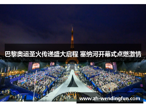 巴黎奥运圣火传递盛大启程 塞纳河开幕式点燃激情