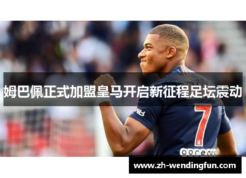 姆巴佩正式加盟皇马开启新征程足坛震动 姆巴佩正式加盟皇马开启新征程足坛震动