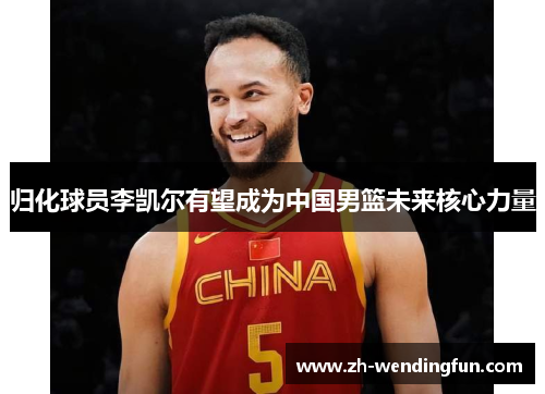 归化球员李凯尔有望成为中国男篮未来核心力量 归化球员李凯尔有望成为中国男篮未来核心力量