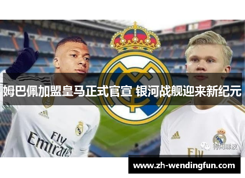 姆巴佩加盟皇马正式官宣 银河战舰迎来新纪元 姆巴佩加盟皇马正式官宣 银河战舰迎来新纪元