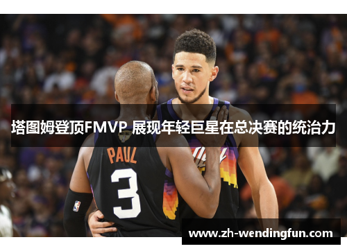 塔图姆登顶FMVP 展现年轻巨星在总决赛的统治力 塔图姆登顶FMVP 展现年轻巨星在总决赛的统治力