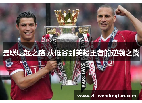 曼联崛起之路 从低谷到英超王者的逆袭之战 曼联崛起之路 从低谷到英超王者的逆袭之战