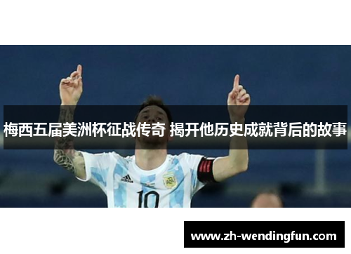 梅西五届美洲杯征战传奇 揭开他历史成就背后的故事 梅西五届美洲杯征战传奇 揭开他历史成就背后的故事
