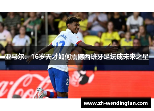 亚马尔：16岁天才如何震撼西班牙足坛成未来之星