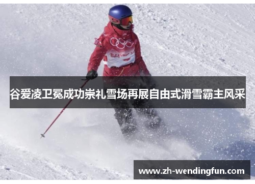 谷爱凌卫冕成功崇礼雪场再展自由式滑雪霸主风采 谷爱凌卫冕成功崇礼雪场再展自由式滑雪霸主风采