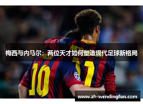 梅西与内马尔：两位天才如何塑造现代足球新格局