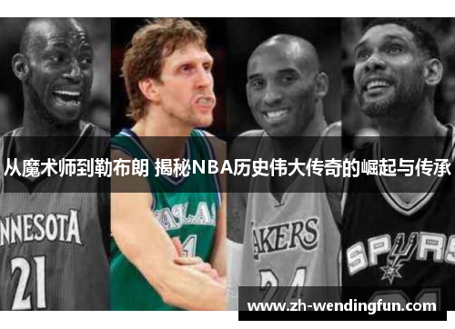从魔术师到勒布朗 揭秘NBA历史伟大传奇的崛起与传承