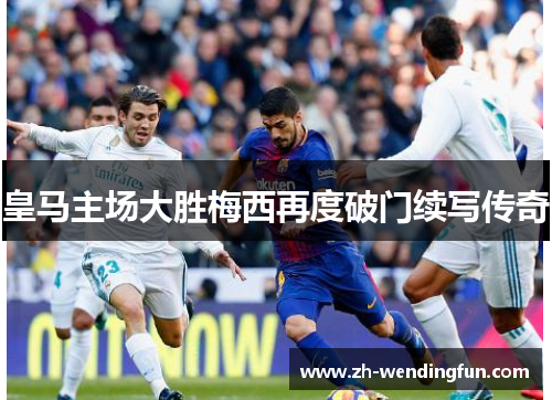 皇马主场大胜梅西再度破门续写传奇 皇马主场大胜梅西再度破门续写传奇