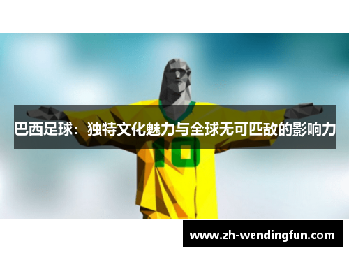 巴西足球：独特文化魅力与全球无可匹敌的影响力
