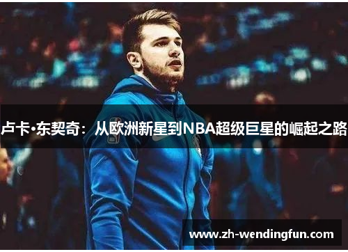 卢卡·东契奇:从欧洲新星到NBA超级巨星的崛起之路 卢卡·东契奇:从欧洲新星到NBA超级巨星的崛起之路