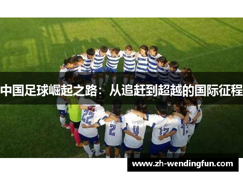 中国足球崛起之路:从追赶到超越的国际征程 中国足球崛起之路:从追赶到超越的国际征程