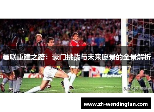 曼联重建之路：豪门挑战与未来愿景的全景解析