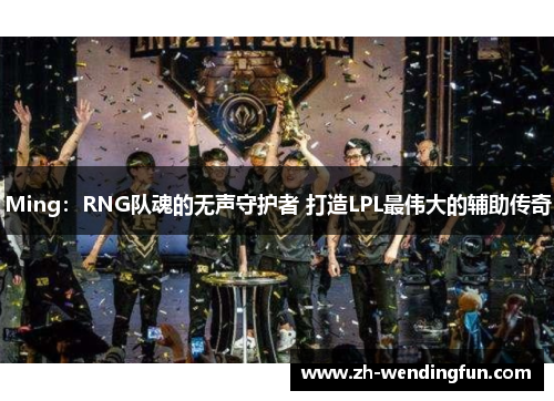 Ming：RNG队魂的无声守护者 打造LPL最伟大的辅助传奇