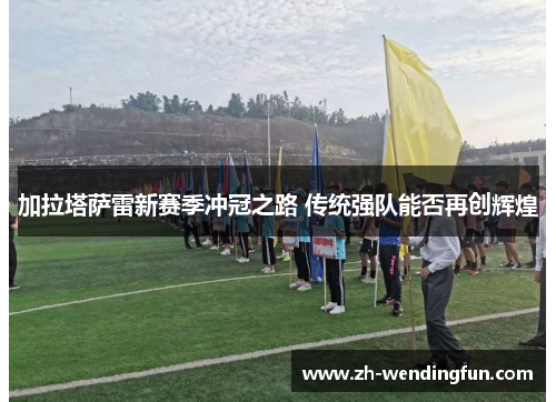 加拉塔萨雷新赛季冲冠之路 传统强队能否再创辉煌 加拉塔萨雷新赛季冲冠之路 传统强队能否再创辉煌