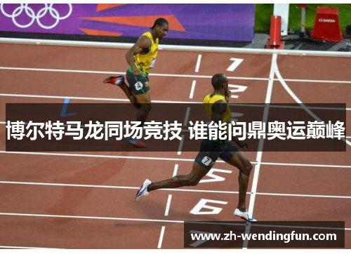 博尔特马龙同场竞技 谁能问鼎奥运巅峰 博尔特马龙同场竞技 谁能问鼎奥运巅峰