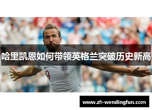 哈里凯恩如何带领英格兰突破历史新高 哈里凯恩如何带领英格兰突破历史新高