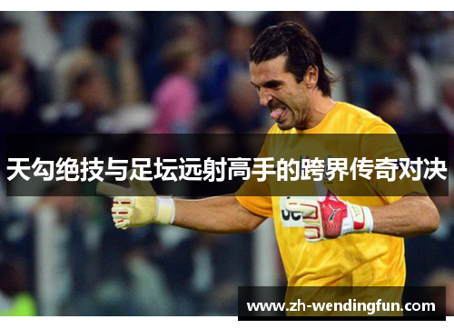 天勾绝技与足坛远射高手的跨界传奇对决